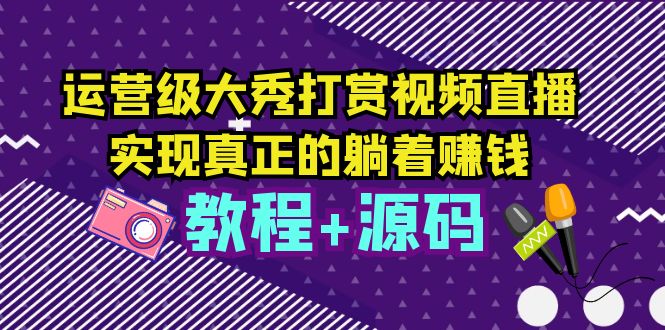 （5636期）运营级大秀打赏视频直播，实现真正的躺着赚钱（视频教程+源码） - 副业心选-副业心选