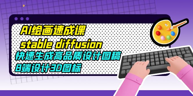 （5661期）AI绘画速成课stable diffusion，快速生成高品质设计图稿、B端设计3D图标-副业心选