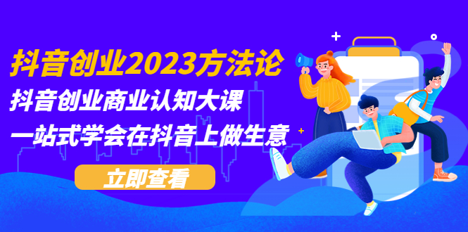 （5681期）抖音创业2023方法论：抖音创业商业认知大课，一站式学会在抖音上做生意-副业心选