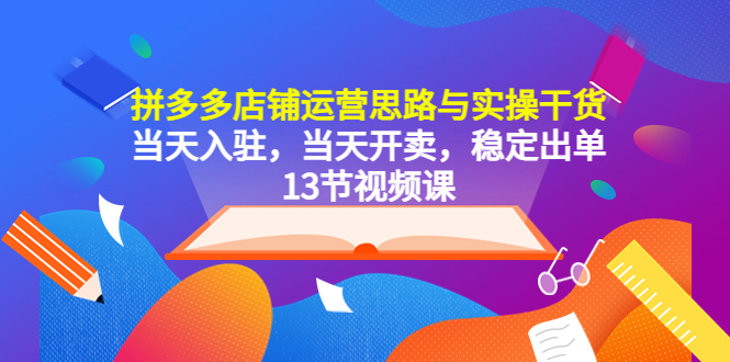 （5695期）拼多多店铺运营思路与实操干货，当天入驻，当天开卖，稳定出单（13节课）-副业心选