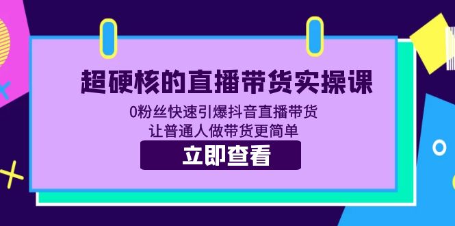 （5702期）超硬核的直播带货实操课 0粉丝快速引爆抖音直播带货 让普通人做带货更简单 - 副业心选-副业心选
