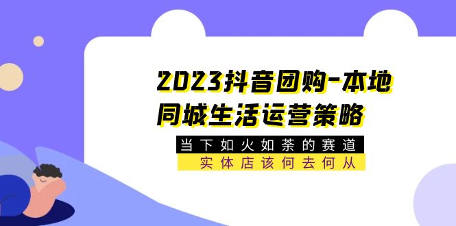 （5687期）2023抖音团购-本地同城生活运营策略 当下如火如荼的赛道·实体店该何去何从 - 副业心选-副业心选