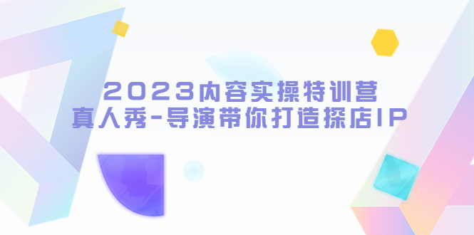 （5669期）2023内容实操特训营，真人秀-导演带你打造探店IP-副业心选