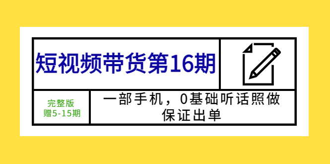 （5711期）短视频带货第16期：一部手机，0基础听话照做，保证出单 (完整版 赠5-15期)-副业心选