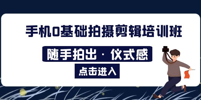 （5726期）2023手机0基础拍摄剪辑培训班：随手拍出·仪式感 - 副业心选-副业心选