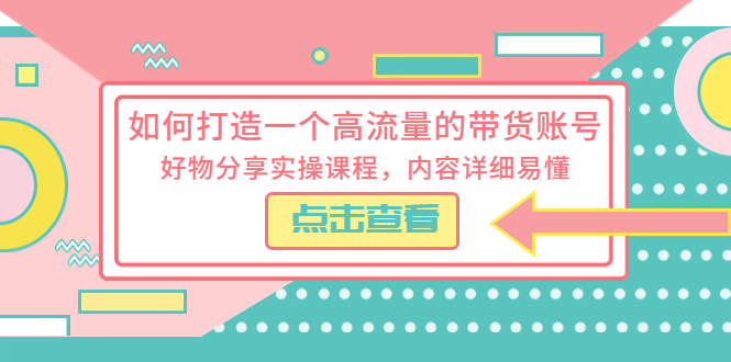 （5761期）如何打造一个高流量的带货账号，好物分享实操课程，内容详细易懂 - 副业心选-副业心选