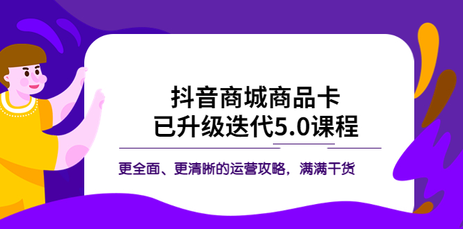 （5806期）抖音商城商品卡·已升级迭代5.0课程：更全面、更清晰的运营攻略，满满干货 - 副业心选-副业心选