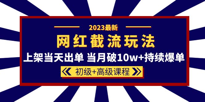 （5826期）2023网红·同款截流玩法【初级+高级课程】上架当天出单 当月破10w+持续爆单-副业心选