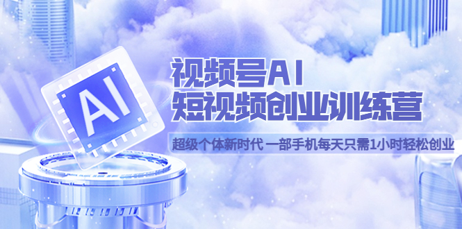 （5827期）视频号AI短视频创业训练营 超级个体新时代 一部手机每天只需1小时轻松创业 - 副业心选-副业心选