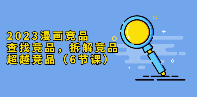 （5842期）2023漫画竞品，查找竞品，拆解竞品，超越竞品（6节课） - 副业心选-副业心选