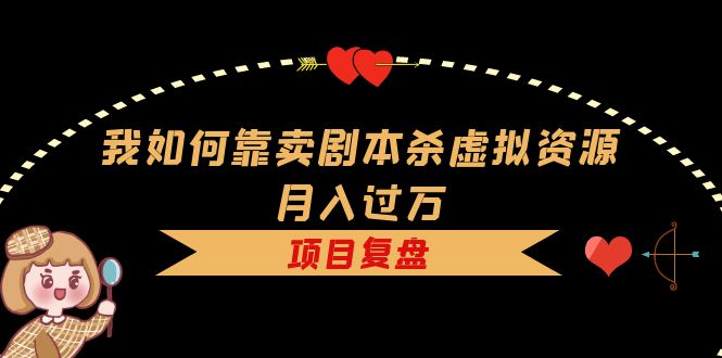（5825期）我如何靠卖剧本杀虚拟资源月入过万，复盘资料+引流+如何变现+案例 - 副业心选-副业心选