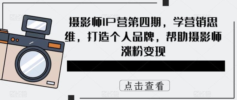 （5830期）摄影师IP营第4期，学营销思维，打造个人品牌，帮助摄影师涨粉变现-副业心选