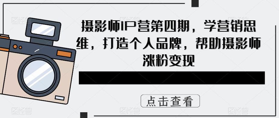 （5830期）摄影师IP营第4期，学营销思维，打造个人品牌，帮助摄影师涨粉变现 - 副业心选-副业心选