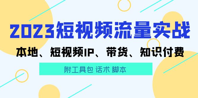 （5883期）2023短视频流量实战 本地、短视频IP、带货、知识付费（附工具包 话术 脚本)-副业心选