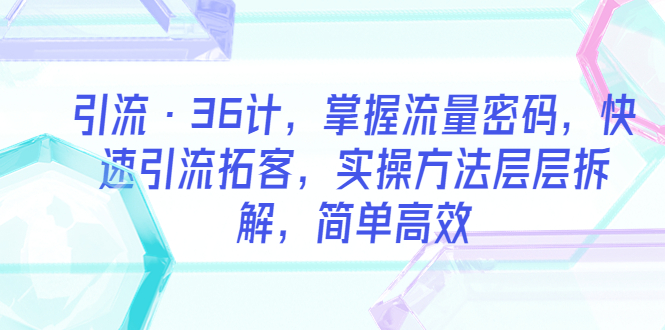 （5899期）引流·36计，掌握流量密码，快速引流拓客，实操方法层层拆解，简单高效-副业心选