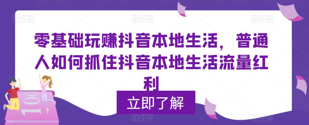 （5886期）0基础玩赚抖音同城本地生活，普通人如何抓住抖音本地生活流量红利 - 副业心选-副业心选