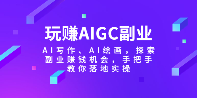 （5918期）玩赚AIGC副业-AI写作、AI绘画，探索副业赚钱机会，手把手教你落地实操 - 副业心选-副业心选