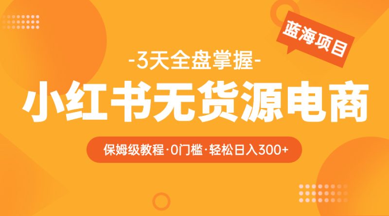 （5912期）2023小红书无货源电商【保姆级教程从0到日入300】爆单3W-副业心选