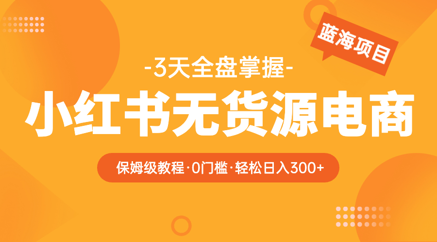 （5912期）2023小红书无货源电商【保姆级教程从0到日入300】爆单3W - 副业心选-副业心选