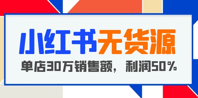（5896期）小红书无货源项目：从0-1从开店到爆单 单店30万销售额 利润50%【5月更新】-副业心选