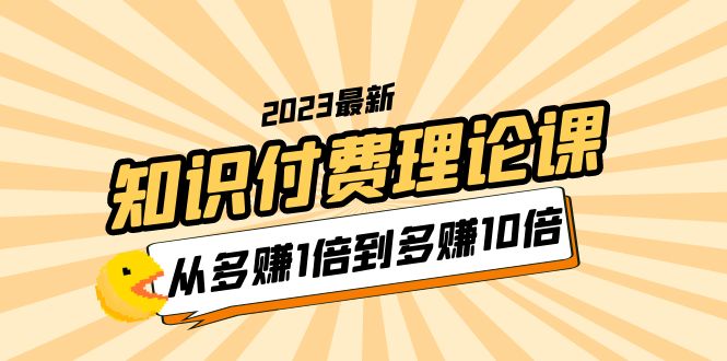（5947期）2023知识付费理论课，从多赚1倍到多赚10倍（10节视频课） - 副业心选-副业心选