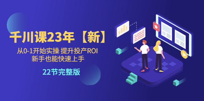 （5901期）千川课23年【新】从0-1开始实操 提升投产ROI 新手也能快速上手 22节完整版 - 副业心选-副业心选