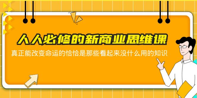 （5915期）人人必修-新商业思维课 真正改变命运的恰恰是那些看起来没什么用的知识 - 副业心选-副业心选
