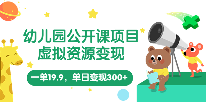 （5955期）幼儿园公开课项目，虚拟资源变现，一单19.9，单日变现300+（教程+资料）-副业心选