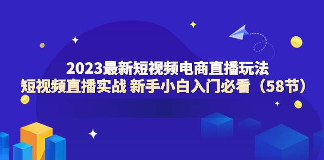 （6006期）2023最新短视频电商直播玩法课 短视频直播实战 新手小白入门必看（58节） - 副业心选-副业心选