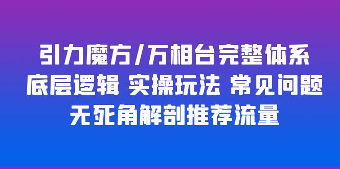 （6015期）引力魔方/万相台完整体系 底层逻辑 实操玩法 常见问题 无死角解剖推荐流量 - 副业心选-副业心选