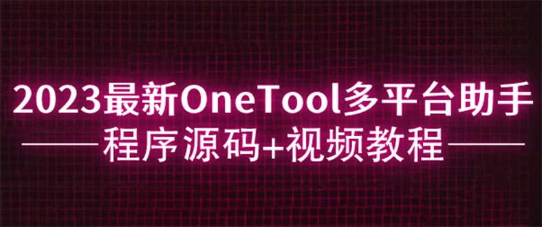 （6034期）2023最新OneTool多平台助手程序源码+视频教程-副业心选