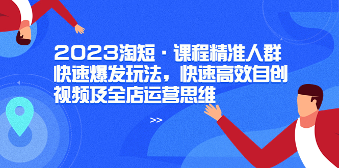 （6045期）2023淘短·课程精准人群快速爆发玩法，快速高效自创视频及全店运营思维 - 副业心选-副业心选