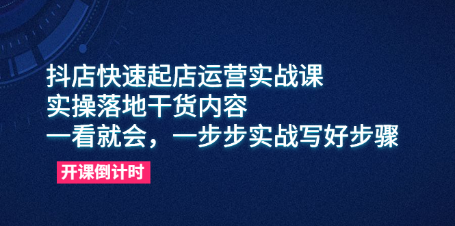 （6057期）抖店快速起店运营实战课，实操落地干货内容，一看就会，一步步实战写好步骤-副业心选