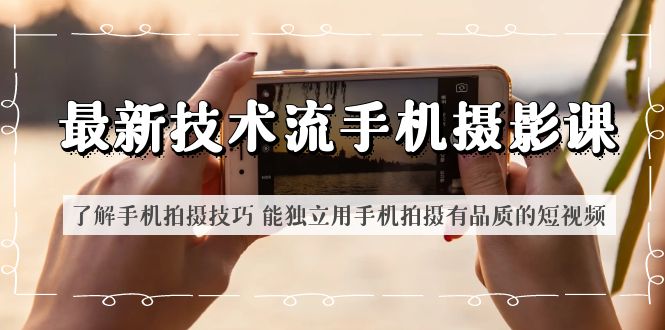 （6070期）最新技术流/手机摄影课 了解手机拍摄技巧 能独立用手机拍摄有品质的短视频 - 副业心选-副业心选