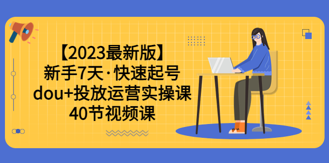 （6046期）【2023最新版】新手7天·快速起号：dou+投放运营实操课（40节视频课） - 副业心选-副业心选