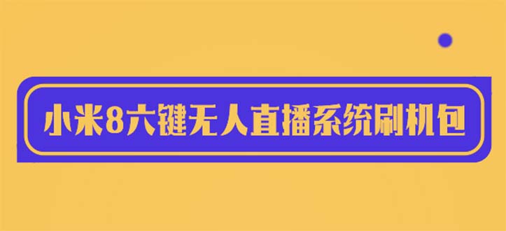（6079期）2023最新小米8六键无人直播系统刷机包，含刷机教程 100%可用 - 副业心选-副业心选