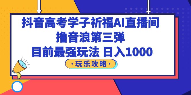 （6098期）抖音高考学子祈福AI直播间，撸音浪第三弹，目前最强玩法，轻松日入1000 - 副业心选-副业心选