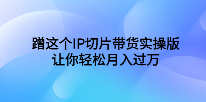 （6090期）蹭这个IP切片带货实操版，让你轻松月入过万（教程+素材） - 副业心选-副业心选