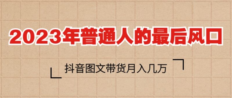 （6118期）2023普通人的最后风口，抖音图文带货月入几万+-副业心选