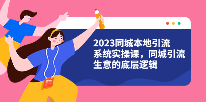 （6126期）2023同城本地引流系统实操课，同城引流生意的底层逻辑（31节视频课） - 副业心选-副业心选