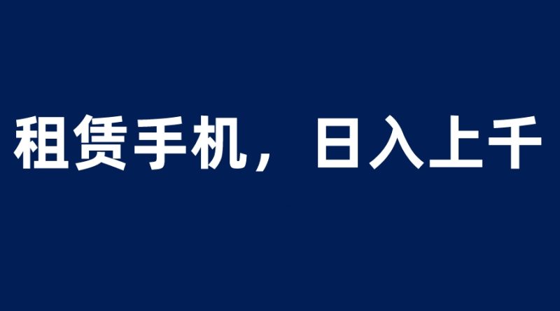 （6116期）租赁手机蓝海项目，轻松到日入上千，小白0成本直接上手-副业心选