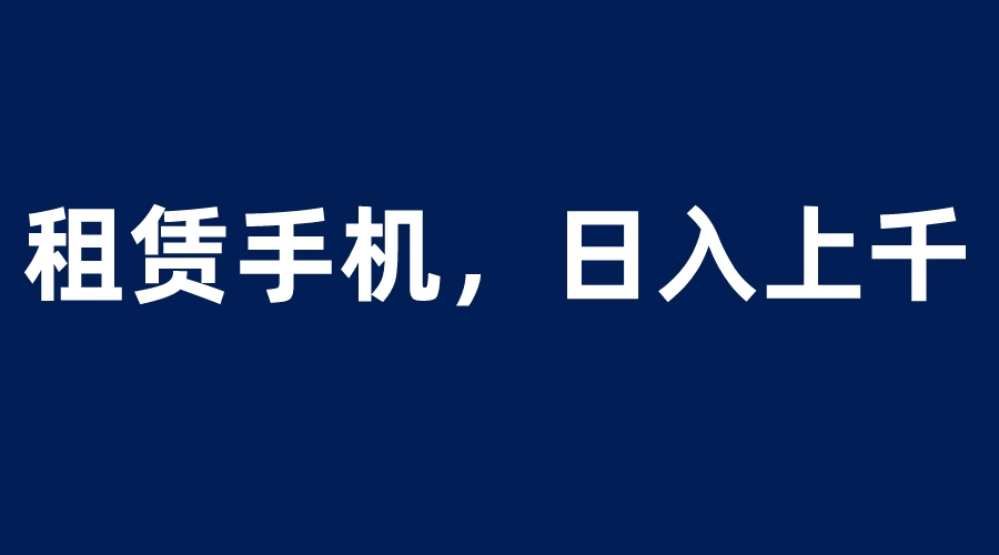 （6116期）租赁手机蓝海项目，轻松到日入上千，小白0成本直接上手 - 副业心选-副业心选