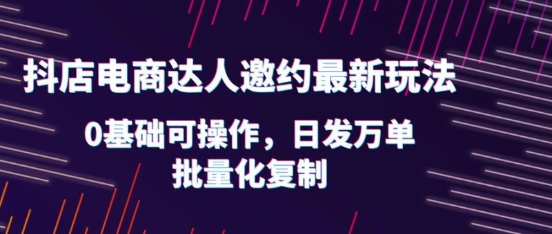 （6153期）抖店电商达人邀约最新玩法，0基础可操作，日发万单，批量化复制！-副业心选