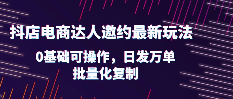 （6153期）抖店电商达人邀约最新玩法，0基础可操作，日发万单，批量化复制！ - 副业心选-副业心选