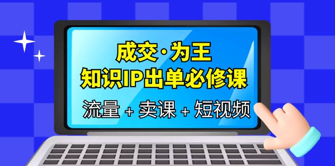 （6159期）成交·为王，知识·IP出单必修课（流量+卖课+短视频） - 副业心选-副业心选