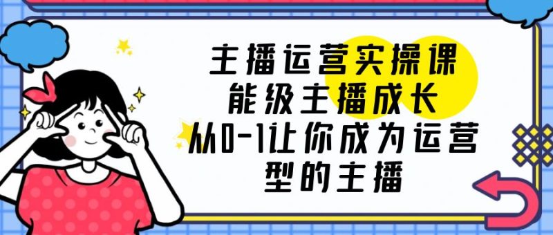 （6181期）主播运营实操课，能级-主播成长，从0-1让你成为运营型的主播-副业心选