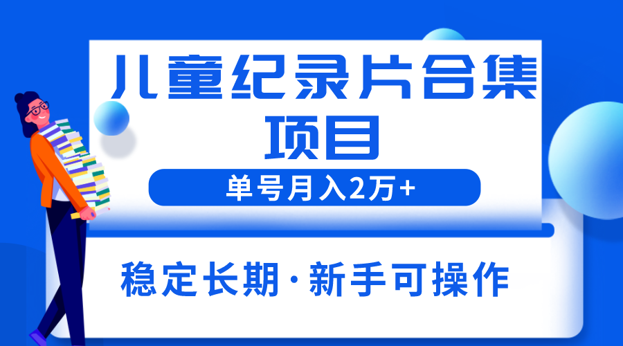 （6155期）2023儿童纪录片合集项目，单个账号轻松月入2w+ - 副业心选-副业心选