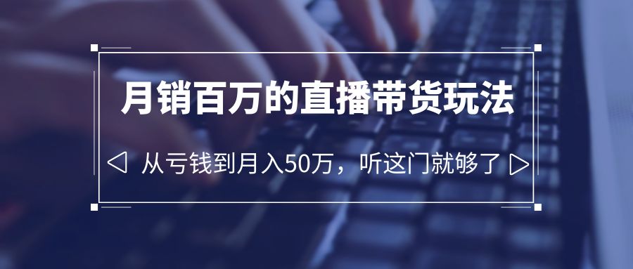 （6196期）老板必学：月销-百万的直播带货玩法，从亏钱到月入50万，听这门就够了 - 副业心选-副业心选