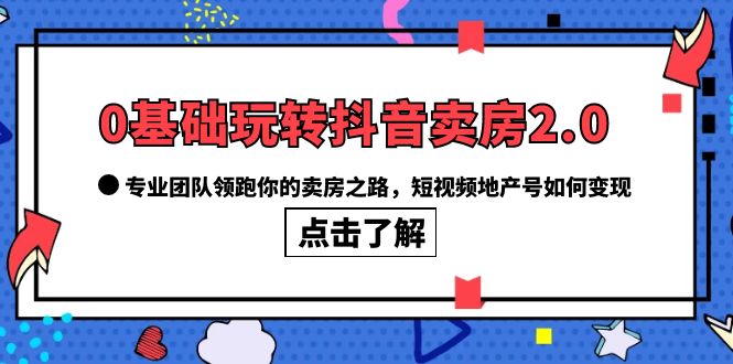 （6171期）0基础玩转抖音-卖房2.0，专业团队领跑你的卖房之路，短视频地产号如何变现 - 副业心选-副业心选