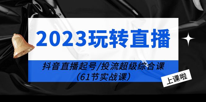 （6191期）2023玩转直播线上课：抖音直播起号-投流超级干货（61节实战课）-副业心选
